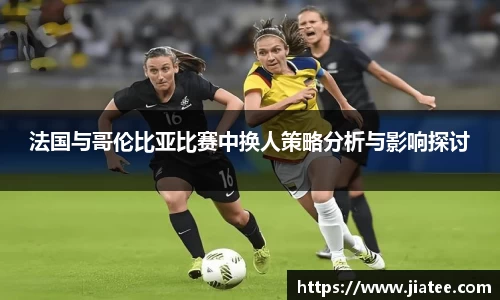 法国与哥伦比亚比赛中换人策略分析与影响探讨